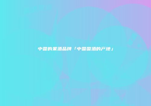 中国的果酒品牌「中国国酒的产地」