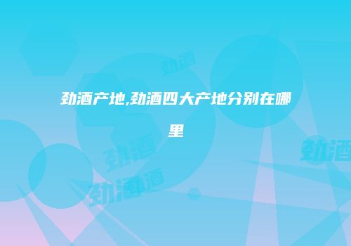 劲酒产地,劲酒四大产地分别在哪里