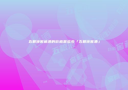 五粮液窖藏酒的价格是多少「五粮液窖酒」