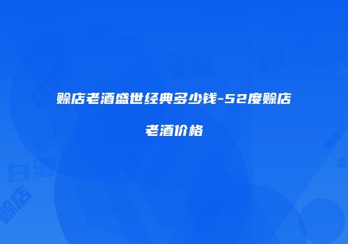 赊店老酒盛世经典多少钱-52度赊店老酒价格
