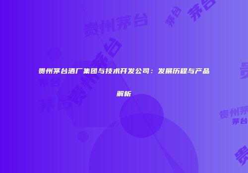 贵州茅台酒厂集团与技术开发公司：发展历程与产品解析