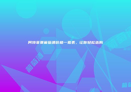 阿特菲赛葡萄酒价格一览表，让你轻松选购