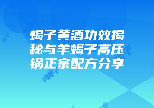 蝎子黄酒功效揭秘与羊蝎子高压锅正宗配方分享