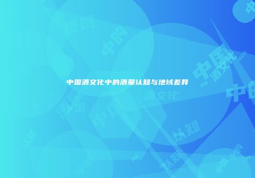 中国酒文化中的酒量认知与地域差异