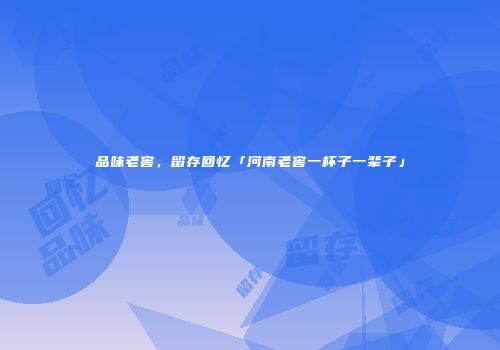 品味老窖，留存回忆「河南老窖一杯子一辈子」