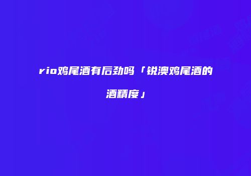 rio鸡尾酒有后劲吗「锐澳鸡尾酒的酒精度」