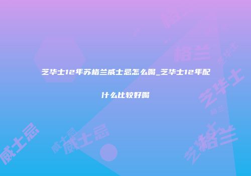 芝华士12年苏格兰威士忌怎么喝_芝华士12年配什么比较好喝