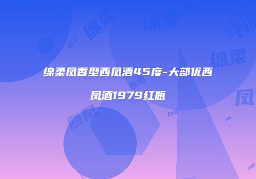 绵柔凤香型西凤酒45度-大部优西凤酒1979红瓶
