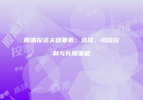 股票投资关键要素：选择、风险控制与长期策略