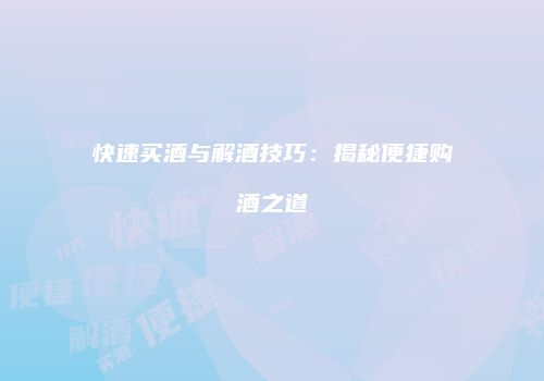 快速买酒与解酒技巧：揭秘便捷购酒之道