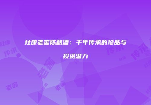 杜康老窖陈酿酒：千年传承的珍品与投资潜力