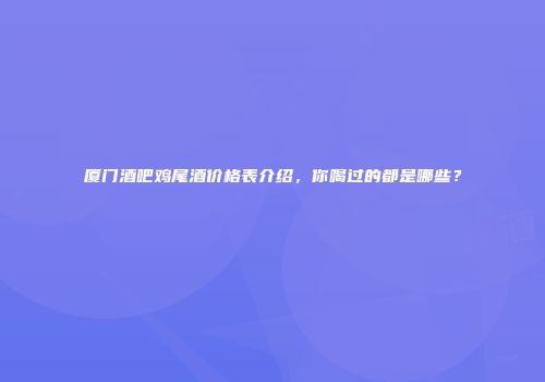 厦门酒吧鸡尾酒价格表介绍，你喝过的都是哪些？