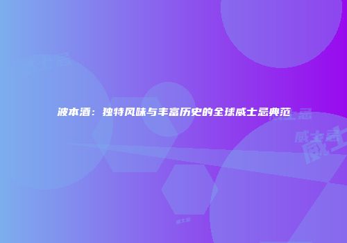 波本酒：独特风味与丰富历史的全球威士忌典范