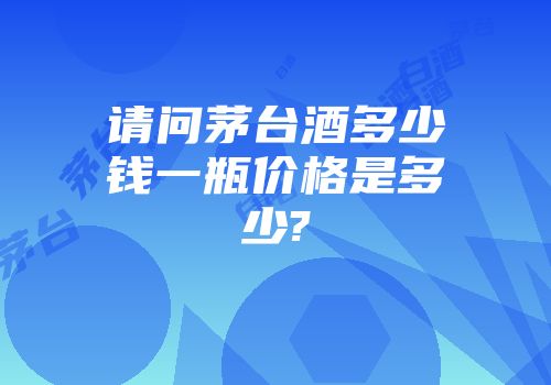 请问茅台酒多少钱一瓶价格是多少?