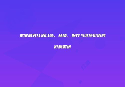 木塞屑对红酒口感、品质、保存与健康价值的影响解析