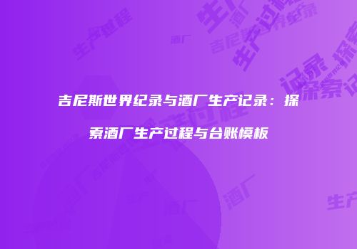 吉尼斯世界纪录与酒厂生产记录：探索酒厂生产过程与台账模板