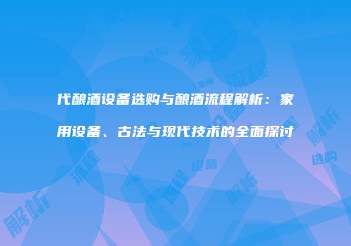 代酿酒设备选购与酿酒流程解析：家用设备、古法与现代技术的全面探讨