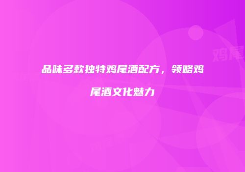 品味多款独特鸡尾酒配方，领略鸡尾酒文化魅力