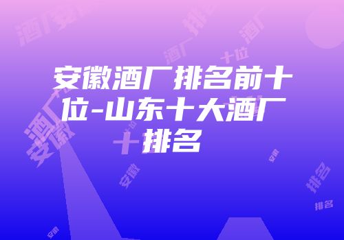 安徽酒厂排名前十位-山东十大酒厂排名