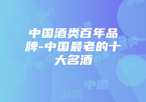 中国酒类百年品牌-中国最老的十大名酒
