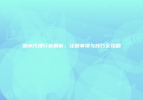 酒水代理行业解析：注意事项与技巧全攻略