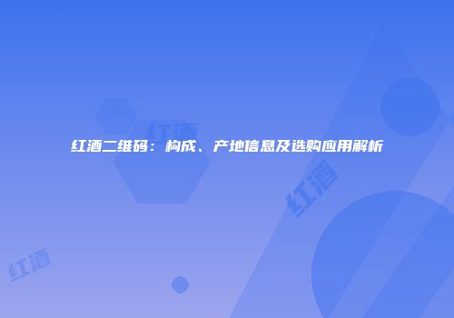 红酒二维码：构成、产地信息及选购应用解析