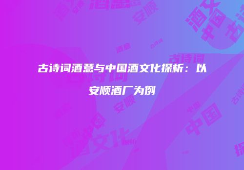 古诗词酒意与中国酒文化探析：以安顺酒厂为例