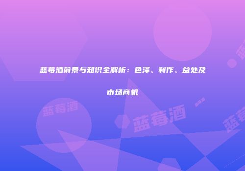 蓝莓酒前景与知识全解析：色泽、制作、益处及市场商机