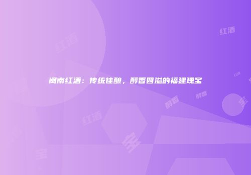 闽南红酒：传统佳酿，醇香四溢的福建瑰宝