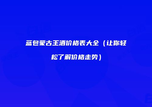 蓝包蒙古王酒价格表大全（让你轻松了解价格走势）