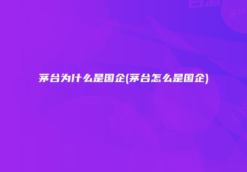 茅台为什么是国企(茅台怎么是国企)