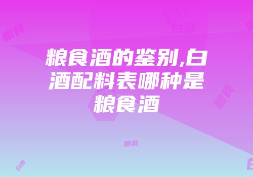 粮食酒的鉴别,白酒配料表哪种是粮食酒