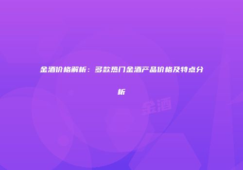 金酒价格解析：多款热门金酒产品价格及特点分析