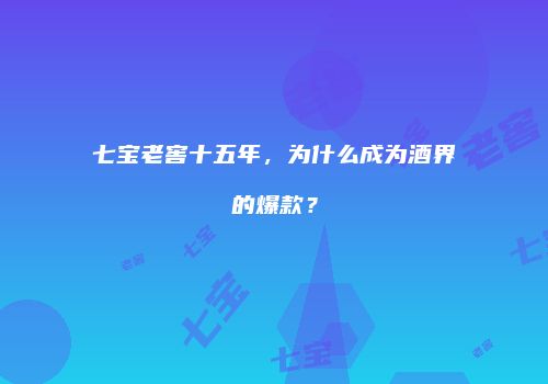 七宝老窖十五年，为什么成为酒界的爆款？