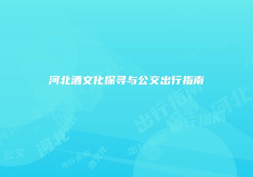 河北酒文化探寻与公交出行指南