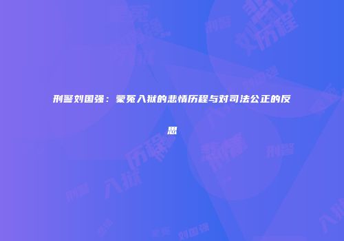 刑警刘国强：蒙冤入狱的悲情历程与对司法公正的反思