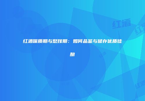 红酒保质期与愁嫁期：如何品鉴与储存优质佳酿