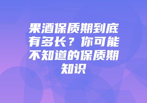 果酒保质期到底有多长？你可能不知道的保质期知识