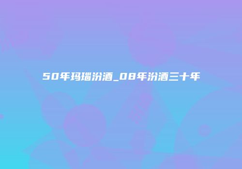 50年玛瑙汾酒_08年汾酒三十年
