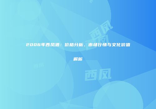 2006年西凤酒：价格分析、市场行情与文化价值解析