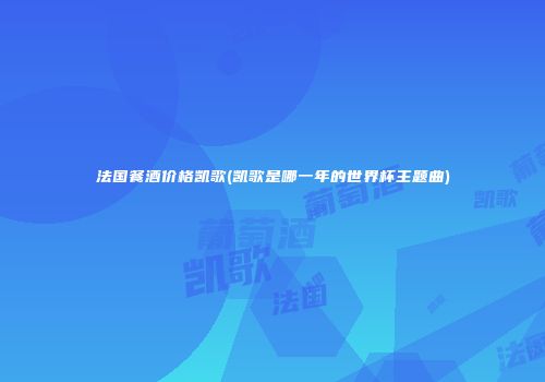 法国餐酒价格凯歌(凯歌是哪一年的世界杯主题曲)