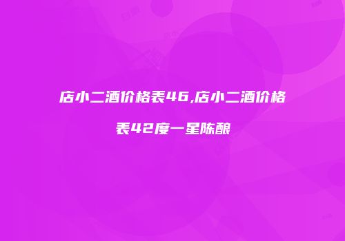 店小二酒价格表46,店小二酒价格表42度一星陈酿