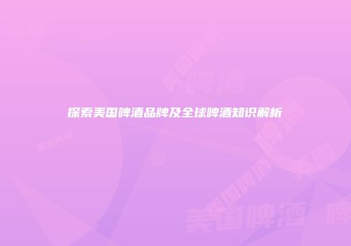 探索美国啤酒品牌及全球啤酒知识解析