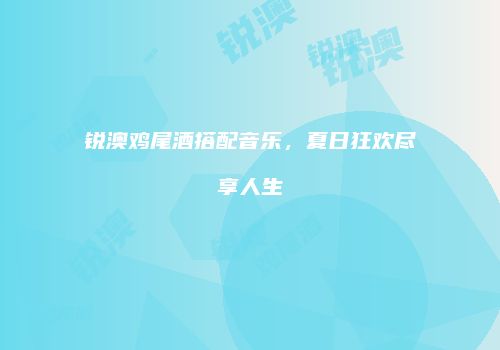 锐澳鸡尾酒搭配音乐，夏日狂欢尽享人生