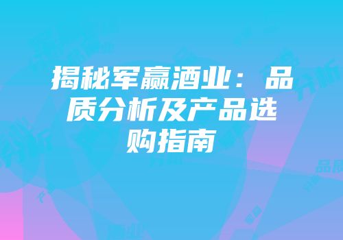 揭秘军赢酒业：品质分析及产品选购指南