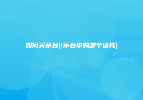 如何买茅台(i茅台申购哪个值钱)