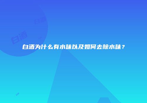 白酒为什么有水味以及如何去除水味？