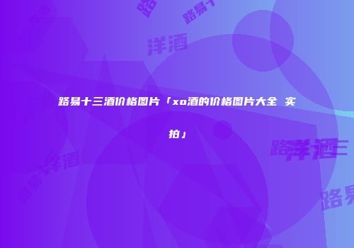路易十三酒价格图片「xo酒的价格图片大全 实拍」