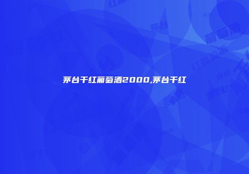 茅台干红葡萄酒2000,茅台干红
