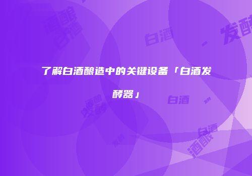 了解白酒酿造中的关键设备「白酒发酵器」